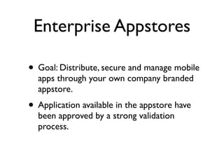 Enterprise Appstores

• Goal: Distribute, secure and manage mobile
  apps through your own company branded
  appstore.
• Application available in the appstore have
  been approved by a strong validation
  process.
 