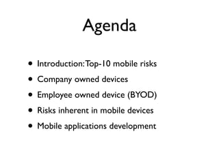 Agenda

• Introduction: Top-10 mobile risks
• Company owned devices
• Employee owned device (BYOD)
• Risks inherent in mobile devices
• Mobile applications development
 