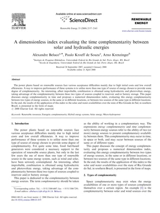 Renewable Energy 33 (2008) 2157–2165
A dimensionless index evaluating the time complementarity between
solar and hydraulic energies
Alexandre Belucoa,Ã, Paulo Kroeff de Souzaa
, Arno Krenzingerb
a
Instituto de Pesquisas Hidra´ulicas, Universidade Federal do Rio Grande do Sul, Porto Alegre, RS, Brazil
b
Escola de Engenharia, Universidade Federal do Rio Grande do Sul, Porto Alegre, RS, Brazil
Received 24 September 2007; accepted 8 January 2008
Available online 21 April 2008
Abstract
The power plants based on renewable sources face various acceptance difﬁculties mainly due to high initial costs and low overall
efﬁciencies. A way to improve performance of these systems is to utilize more than one type of source of energy chosen to provide some
degree of complementarity. An interesting, albeit improbable, combination is obtained using hydroelectric and photovoltaic energy,
taking advantage of the complementarity between these two types of sources coupled to reservoir and/or battery storage. This paper
discusses energy complementarity in time and proposes a numerical dimensionless index, evaluating this energy complementarity
between two types of energy sources, in the same or in different locations, or between two sources of the same type in different locations.
In the end, the results of the application of this index to the solar and water availabilities over the state of Rio Grande do Sul, in southern
Brazil, is presented in the form of maps.
r 2008 Elsevier Ltd. All rights reserved.
Keywords: Renewable resources; Energetic complementarity; Hybrid energy systems; Solar energy; Micro-hydropower
1. Introduction
The power plants based on renewable sources face
various acceptance difﬁculties mainly due to high initial
costs and low overall efﬁciencies. A way to improve
performance of these systems is to utilize more than one
type of source of energy chosen to provide some degree of
complementarity. For quite some time, fossil fuel-based
generators were considered a necessary support to the
operation of renewable source plants, but only in the last
few years the use of more than one type of renewable
source in the same energy system, such as wind and solar,
have been seriously contemplated. An interesting, albeit
improbable, combination is obtained using hydroelectric
and photovoltaic energy, taking advantage of the com-
plementarity between these two types of sources coupled to
reservoir and/or battery storage.
This paper is dedicated to the complementarity between
energy sources. The term complementarity should be taken
as the ability of working in a complementary way. The
expressions energy complementarity and time complemen-
tarity between energy sources refer to the ability of two (or
more) energy sources to present complementary availabil-
ity between them. This complementarity may occur in time,
in space or both, and may occur between sources of the
same or of different types.
This paper discusses the concept of energy complemen-
tarity and proposes a numerical dimensionless index,
evaluating this energy complementarity between two types
of energy sources, in the same or in different locations, or
between two sources of the same type in different locations.
In the end, the results of the application of this index to the
solar and water availabilities over the state of Rio Grande
do Sul, in southern Brazil, is presented in the form of maps.
2. Types of complementarity
Space complementarity may exist when the energy
availabilities of one or more types of sources complement
themselves over a certain region. An example [1] is the
complementarity between solar and wind sources over the
ARTICLE IN PRESS
www.elsevier.com/locate/renene
0960-1481/$ - see front matter r 2008 Elsevier Ltd. All rights reserved.
doi:10.1016/j.renene.2008.01.019
ÃCorresponding author. Tel.: +55 51 3308 6407; fax: +55 51 3308 7291.
E-mail address: albeluco@iph.ufrgs.br (A. Beluco).
 