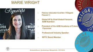 2
MARIE WRIGHT
- Flavour educator & writer (“Elegant
Flavors”)
- Global VP & Chief Global Flavorist,
ADM Nutrition
- President of the ADM Academy of Future
Flavorists
Professional Industry Speaker
- WFFC Board Member
#VodkaAndCaviar @vodkabeluga #BelugaVodka #TOTC2019
 