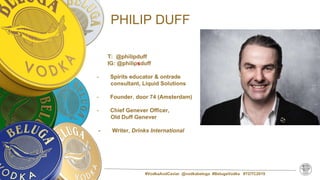 PHILIP DUFF
T: @philipduff
IG: @philipsduff
- Spirits educator & ontrade
consultant, Liquid Solutions
- Founder. door 74 (Amsterdam)
- Chief Genever Officer,
Old Duff Genever
- Writer, Drinks International
#VodkaAndCaviar @vodkabeluga #BelugaVodka #TOTC2019
 
