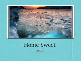 Home Sweet 
    Arctic 
 