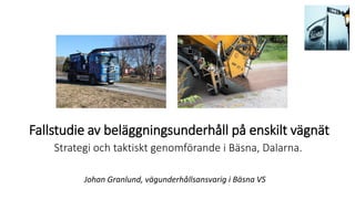 Fallstudie av beläggningsunderhåll på enskilt vägnät
Strategi och taktiskt genomförande i Bäsna, Dalarna.
Johan Granlund, vägunderhållsansvarig i Bäsna VS
 
