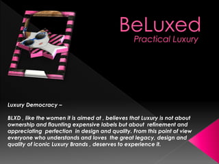 Luxury Democracy –

BLXD , like the women it is aimed at , believes that Luxury is not about
ownership and flaunting expensive labels but about refinement and
appreciating perfection in design and quality. From this point of view
everyone who understands and loves the great legacy, design and
quality of iconic Luxury Brands , deserves to experience it.
 