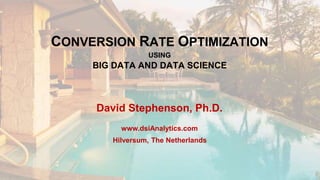 CONVERSION RATE OPTIMIZATION
USING
BIG DATA AND DATA SCIENCE
David Stephenson, Ph.D.
www.dsiAnalytics.com
Hilversum, The Netherlands
 