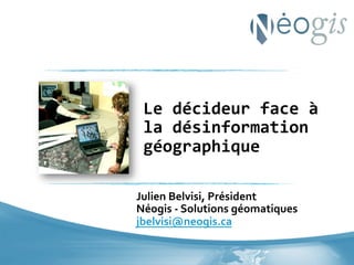 Le	
  décideur	
  face	
  à	
  
la	
  désinformation	
  
géographique	
  
Julien	
  Belvisi,	
  Président	
  
Néogis	
  -­‐	
  Solutions	
  géomatiques	
  
jbelvisi@neogis.ca	
  	
  

 