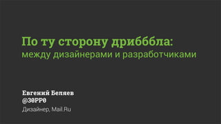 По ту сторону дрибббла:
между дизайнерами и разработчиками



Евгений Беляев
@30PP0
Дизайнер, Mail.Ru
 