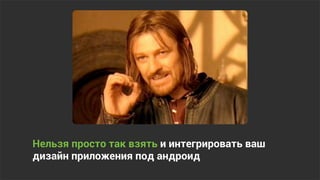 Нельзя просто так взять и интегрировать ваш
дизайн приложения под андроид
 