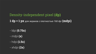 Density-independent pixel (dp)
1 dp = 1 px для экранов с плотностью 160 dpi (mdpi)


- ldpi (0.75x)
- mdpi (x)
- hdpi (1.5x)
- xhdpi (2x)
 