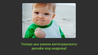 Теперь мы умеем интегрировать
     дизайн под андроид!
 