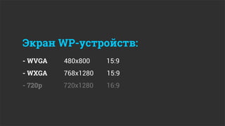 Экран WP-устройств:
- WVGA   480x800    15:9
- WXGA   768x1280   15:9
- 720p   720x1280   16:9
 