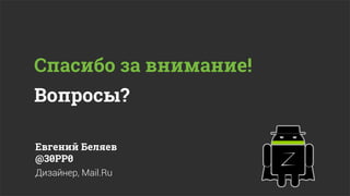 Спасибо за внимание!
Вопросы?

Евгений Беляев
@30PP0
Дизайнер, Mail.Ru
 