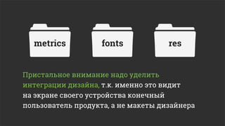 metrics           fonts            res


Пристальное внимание надо уделить
интеграции дизайна, т.к. именно это видит
на экране своего устройства конечный
пользователь продукта, а не макеты дизайнера
 
