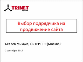 Выбор подрядчика на 
продвижение сайта 
Беляев Михаил, ГК ТРИНЕТ (Москва) 
2 сентября, 2014 
 