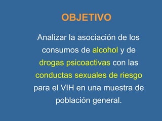 OBJETIVO Analizar la asociación de los consumos de   alcohol   y de   drogas psicoactivas   con las   conductas sexuales de riesgo   para el VIH en una muestra de población general. 
