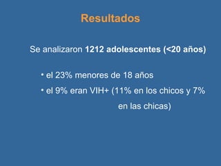 Resultados Se analizaron  1212 adolescentes (<20 años) el 23% menores de 18 años el 9% eran VIH+ (11% en los chicos y 7%  en las chicas) 