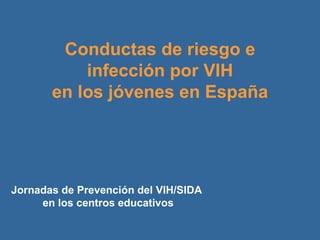 Conductas de riesgo e infección por VIH  en los jóvenes en España Jornadas de Prevención del VIH/SIDA  en los centros educativos 