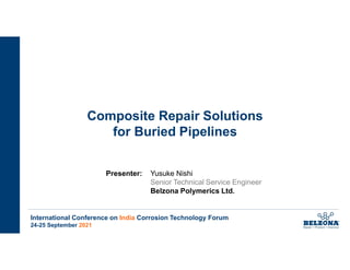 RELIANCE INDUSTRIES COMPOSITE REPAIR WEBINAR
Wednesday July 7TH - 2021
Composite Repair Solutions
for Buried Pipelines
Presenter: Yusuke Nishi
Senior Technical Service Engineer
Belzona Polymerics Ltd.
International Conference on India Corrosion Technology Forum
24-25 September 2021
 
