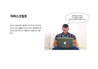 자바스크립트
자바스크립트에서 블럭은 하나의 뷰 및 뷰 컴
포넌트 또는 템플릿 단위가 된다. 블럭별로 잘
컴포넌트화 하여 UI 개발에서 유용하게 사용
한다.
블럭별로 분리한
마크업을 이용해
컴포넌트를 잘 만들어 보자.
 