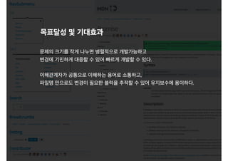 문제의 크기를 작게 나누면 병렬적으로 개발가능하고
변경에 기민하게 대응할 수 있어 빠르게 개발할 수 있다.
이해관계자가 공통으로 이해하는 용어로 소통하고,
파일명 만으로도 변경이 필요한 블럭을 추적할 수 있어 유지보수에 용이하다.
목표달성 및 기대효과
 