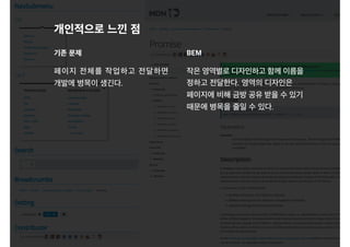 개인적으로 느낀 점
작은 영역별로 디자인하고 함께 이름을
정하고 전달한다. 영역의 디자인은
페이지에 비해 금방 공유 받을 수 있기
때문에 병목을 줄일 수 있다.
기존 문제 BEM
페이지 전체를 작업하고 전달하면
개발에 병목이 생긴다.
 