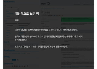 개인적으로 느낀 점
괴상한 명명법, BEM 방법론은 명명법을 강제하지 않으나 딱히 대안이 없다.
블럭이 다른 상위 블럭이나 요소의 상태에 영향받지 않도록 섬세하게 다루고 예의
주시 해야한다.
프로젝트 이해관계자 모두 가치를 공감하고 함께 행동해야한다.
단점
 
