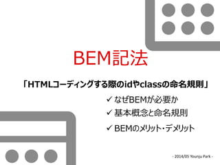 BEM記法
「HTMLコーディングする際のidやclassの命名規則」
 なぜBEMが必要か
 基本概念と命名規則
 BEMのメリット・デメリット
- 2014/05 Younju Park -
 