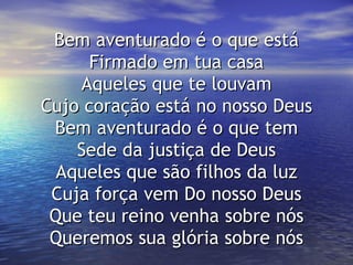 Bem aventurado é o que está Firmado em tua casa Aqueles que te louvam Cujo coração está no nosso Deus Bem aventurado é o que tem Sede da justiça de Deus Aqueles que são filhos da luz Cuja força vem Do nosso Deus Que teu reino venha sobre nós Queremos sua glória sobre nós