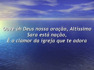 Ouve óh Deus nossa oração, Altíssimo Sara está nação, É o clamor da igreja que te adora