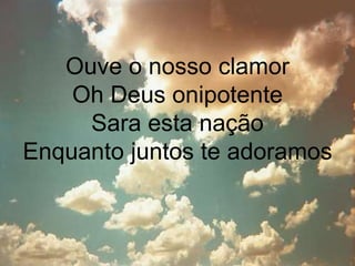 Ouve o nosso clamor 
Oh Deus onipotente 
Sara esta nação 
Enquanto juntos te adoramos 
