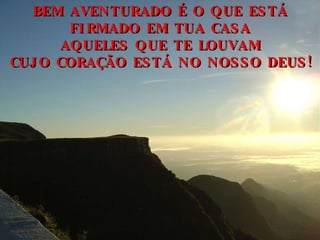 BEM AVENTURADO É O QUE ESTÁ FIRMADO EM TUA CASA AQUELES QUE TE LOUVAM CUJO CORAÇÃO ESTÁ NO NOSSO DEUS! 