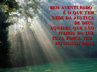 BEM AVENTURADO  É O QUE TEM SEDE DA JUSTIÇA DE DEUS AQUELES QUE SÃO FILHOS DA LUZ CUJA FORÇA VEM  DO NOSSO DEUS 