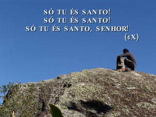 SÓ TU ÉS SANTO! SÓ TU ÉS SANTO! SÓ TU ÉS SANTO, SENHOR! (4X) 