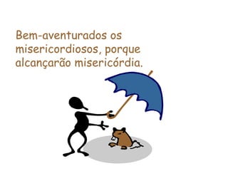Bem-aventurados os misericordiosos, porque  alcançarão misericórdia. 