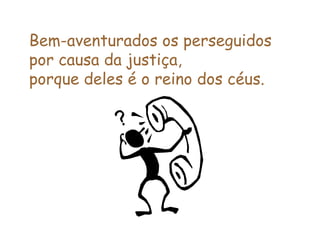 Bem-aventurados os perseguidos por causa da justiça, porque deles é o reino dos céus.