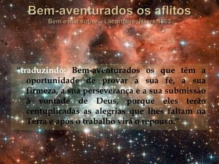 “traduzindo: Bem-aventurados os que têm a
oportunidade de provar a sua fé, a sua
firmeza, a sua perseverança e a sua submissão
à vontade de Deus, porque eles terão
centuplicadas as alegrias que lhes faltam na
Terra e após o trabalho virá o repouso.”
 