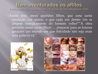 “Assim pois, meus queridos filhos, que uma santa
emulação vos anime, e que cada um dentre vós se
despoje energicamente do homem velho!”“À obra
portanto meus caros filhos! … preparar para as futuras
gerações um mundo em que felicidade não seja mais
uma palavra vã.”
 