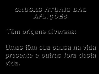 CAUSAS ATUAIS DAS AFLIÇÕES   Têm origens diversas:  Umas têm sua causa na vida presente e outras fora desta vida. 