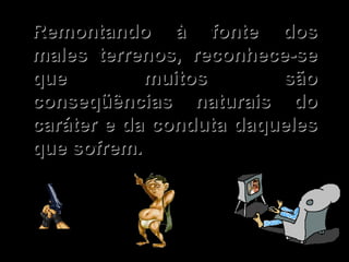 Remontando à fonte dos males terrenos, reconhece-se que muitos são conseqüências naturais do caráter e da conduta daqueles que sofrem.   