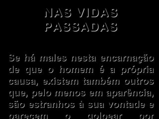 NAS VIDAS PASSADAS Se há males nesta encarnação de que o homem é a própria causa, existem também outros que, pelo menos em aparência, são estranhos à sua vontade e parecem o golpear por fatalidade.  