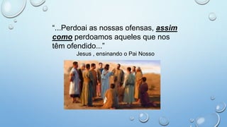 “...Perdoai as nossas ofensas, assim
como perdoamos aqueles que nos
têm ofendido...”
Jesus , ensinando o Pai Nosso
 