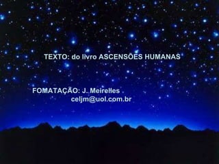 TEXTO: do livro ASCENSÕES HUMANAS FOMATAÇÃO: J. Meirelles [email_address] 