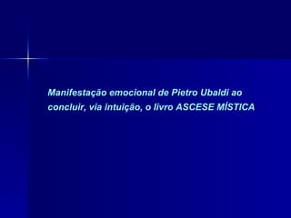 Manifestação emocional de Pietro Ubaldi ao concluir, via intuição, o livro ASCESE MÍSTICA 