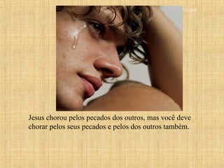 15/12/201010
Jesus chorou pelos pecados dos outros, mas você deve
chorar pelos seus pecados e pelos dos outros também.
 