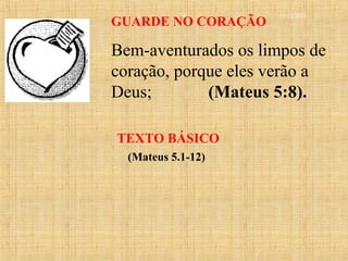 15/12/201016
GUARDE NO CORAÇÃO
Bem-aventurados os limpos de
coração, porque eles verão a
Deus; (Mateus 5:8).
TEXTO BÁSICO
(Mateus 5.1-12)
 