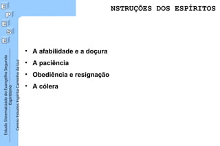 Estudo
Sistematizado
do
Evangelho
Segundo
Espiritismo
Centro
Estudos
Espírita
Caminho
da
Luz
• A afabilidade e a doçura
• A paciência
• Obediência e resignação
• A cólera
NSTRUÇÕES DOS ESPÍRITOS
 