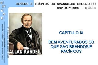 Estudo
Sistematizado
do
Evangelho
Segundo
Espiritismo
Centro
Estudos
Espírita
Caminho
da
Luz
CAPÍTULO IX
CAPÍTULO IX
BEM AVENTURADOS OS
BEM AVENTURADOS OS
QUE SÃO BRANDOS E
QUE SÃO BRANDOS E
PACÍFICOS
PACÍFICOS
ESTUDO E PRÁTICA DO EVANGELHO SEGUNDO O
ESTUDO E PRÁTICA DO EVANGELHO SEGUNDO O
ESPIRITISMO - EPESE
ESPIRITISMO - EPESE
 