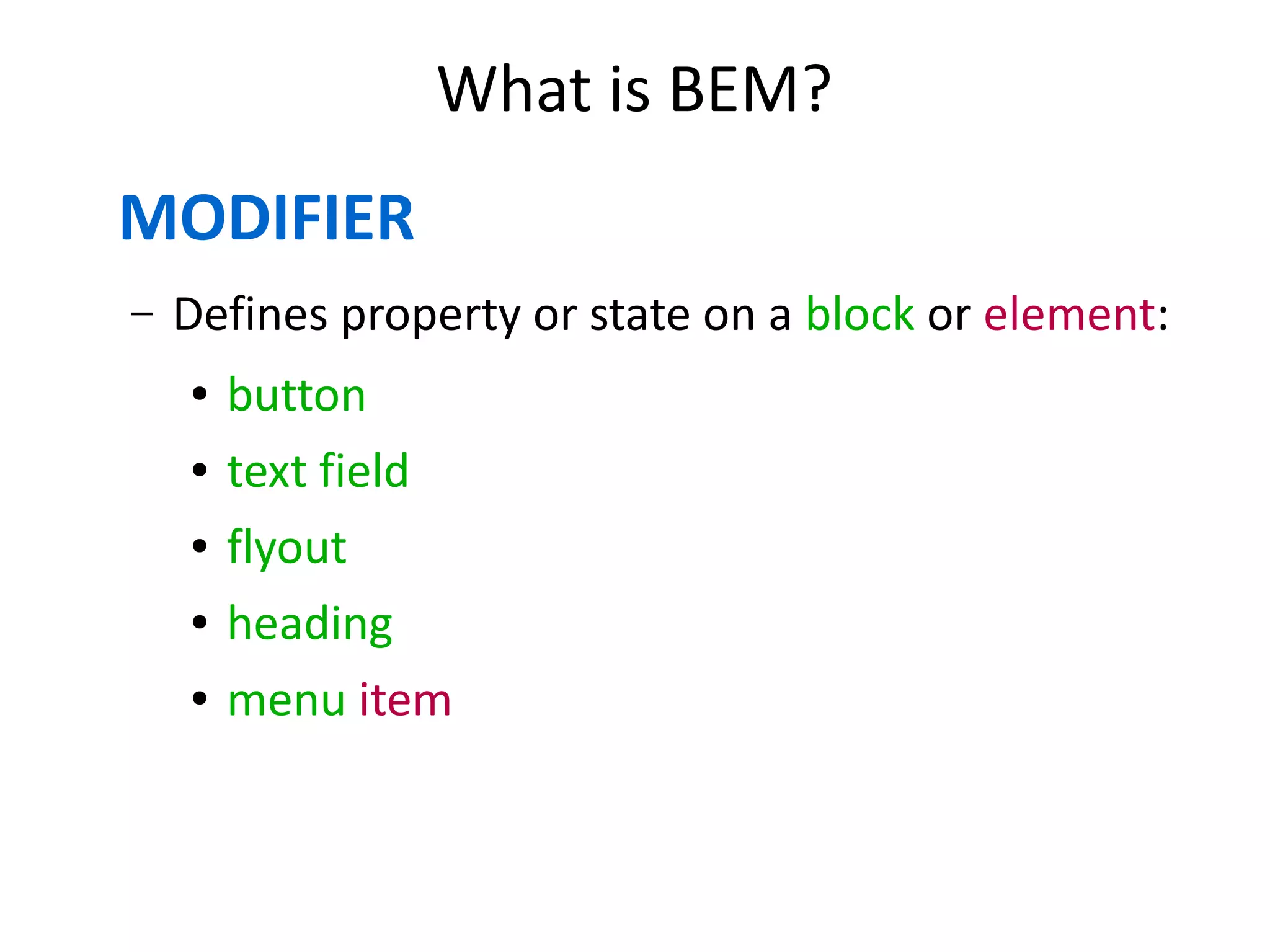 What is BEM? 
MODIFIER 
– Defines property or state on a block or element: 
● button 
● text field 
● flyout 
● heading 
● menu item 
 