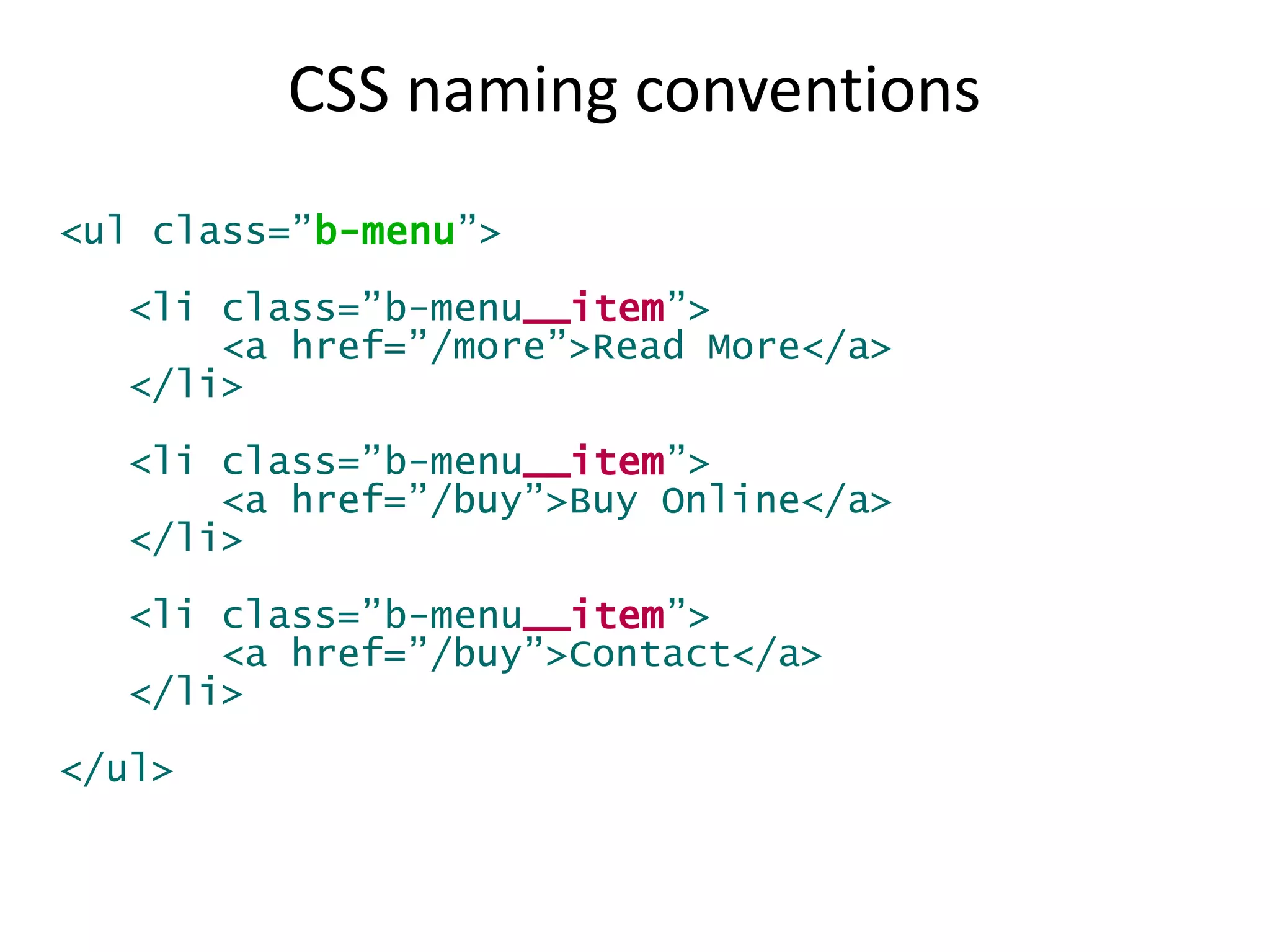 CSS naming conventions 
<ul class=”b-menu”> 
<li class=”b-menu__item”> 
<a href=”/more”>Read More</a> 
</li> 
<li class=”b-menu__item”> 
<a href=”/buy”>Buy Online</a> 
</li> 
<li class=”b-menu__item”> 
<a href=”/buy”>Contact</a> 
</li> 
</ul> 
 