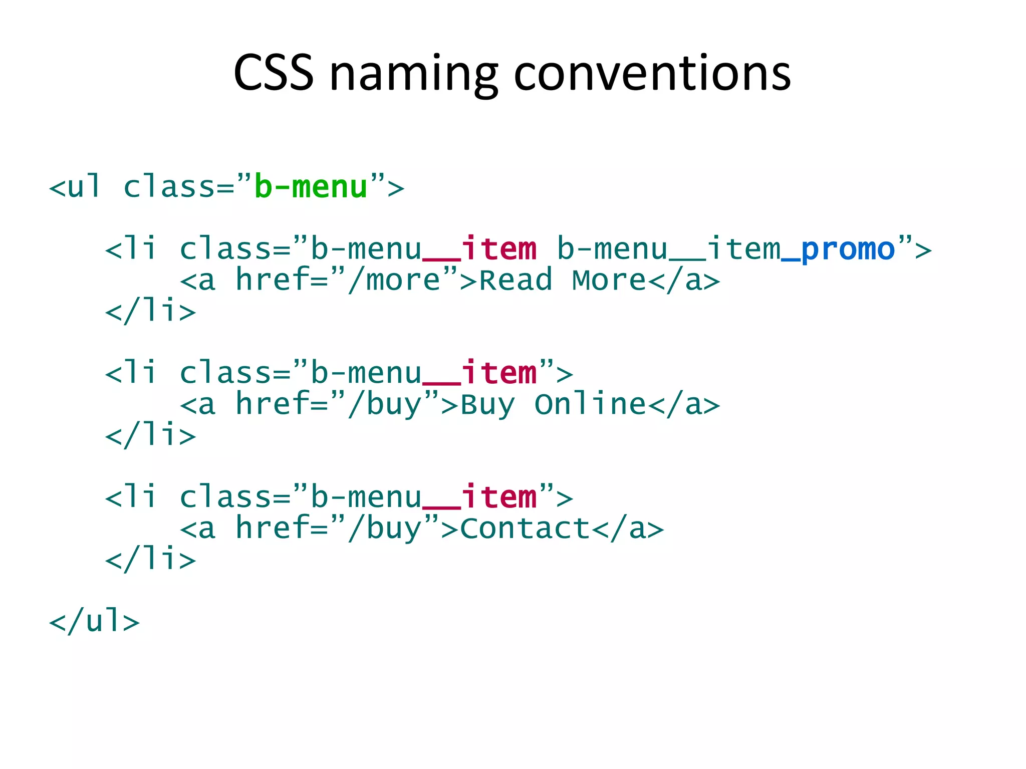 CSS naming conventions 
<ul class=”b-menu”> 
<li class=”b-menu__item b-menu__item_promo”> 
<a href=”/more”>Read More</a> 
</li> 
<li class=”b-menu__item”> 
<a href=”/buy”>Buy Online</a> 
</li> 
<li class=”b-menu__item”> 
<a href=”/buy”>Contact</a> 
</li> 
</ul> 
 
